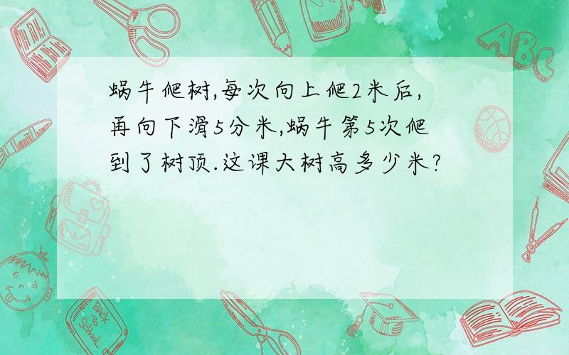 蜗牛爬树,每次向上爬2米后,再向下滑5分米,蜗牛第5次爬到了树顶.这课大树高多少米?