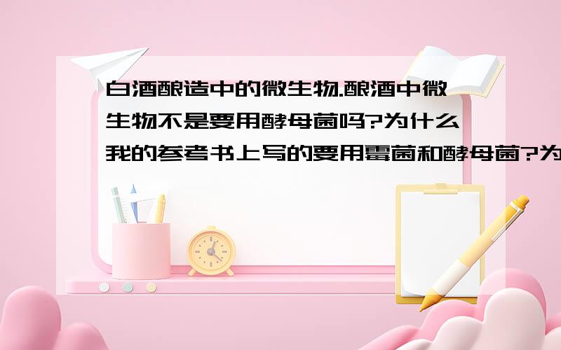 白酒酿造中的微生物.酿酒中微生物不是要用酵母菌吗?为什么我的参考书上写的要用霉菌和酵母菌?为什么还有霉菌?霉菌的主要用途,它主要用来制什么呢?