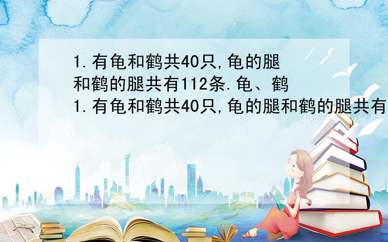 1.有龟和鹤共40只,龟的腿和鹤的腿共有112条.龟、鹤1.有龟和鹤共40只,龟的腿和鹤的腿共有112条.龟、鹤各有几只?（龟4条腿、鹤2条腿）2.全班一共有38人,共租了8条船,每条船都坐满了.大小船各