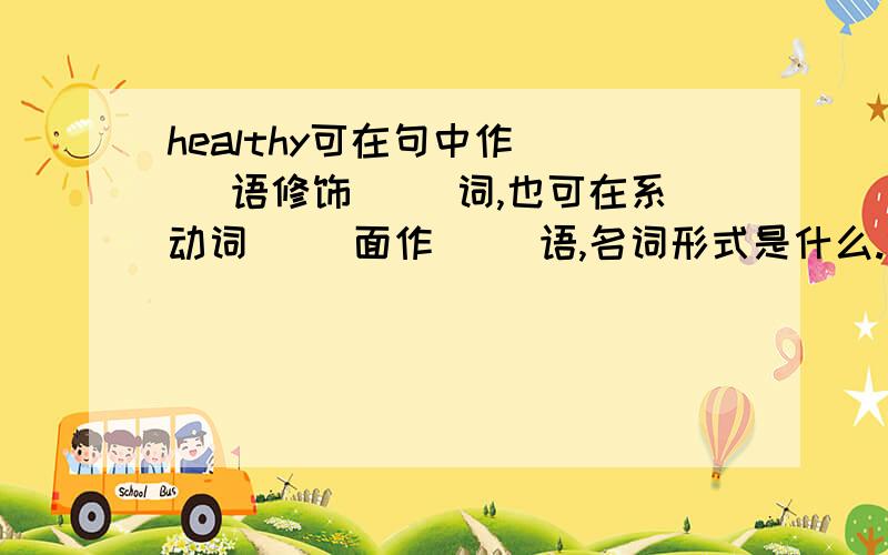 healthy可在句中作（ ） 语修饰（） 词,也可在系动词（ ）面作（） 语,名词形式是什么.什么叫系动词?