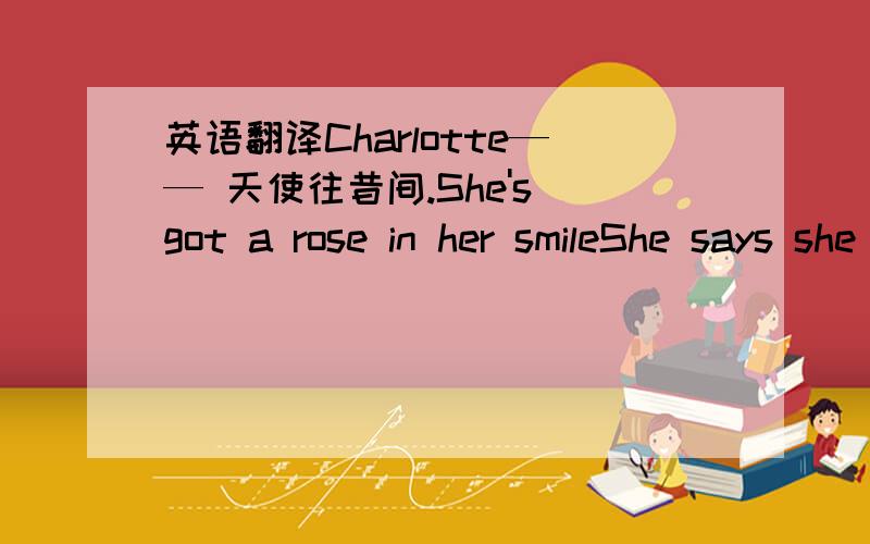 英语翻译Charlotte—— 天使往昔间.She's got a rose in her smileShe says she knows and she doesAnd her mind achesAnd her heart breaks'Cause she's sillyGonna teach her to sin'Cause I'm always knowing where she's beenLivin' on the wrong side o