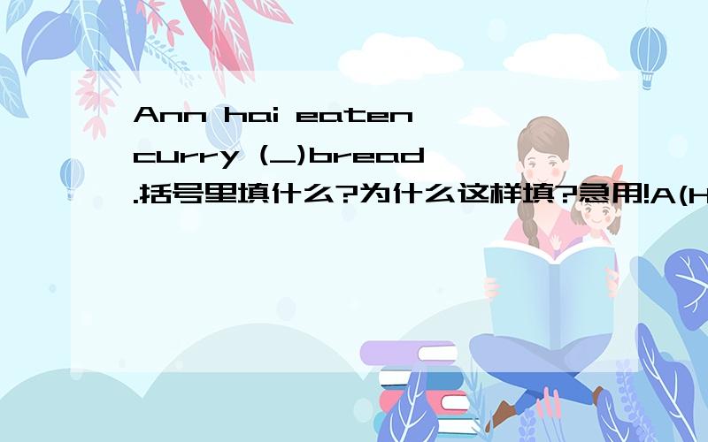 Ann hai eaten curry (_)bread.括号里填什么?为什么这样填?急用!A(HAS) B(IN) C(WITH) D(OF)