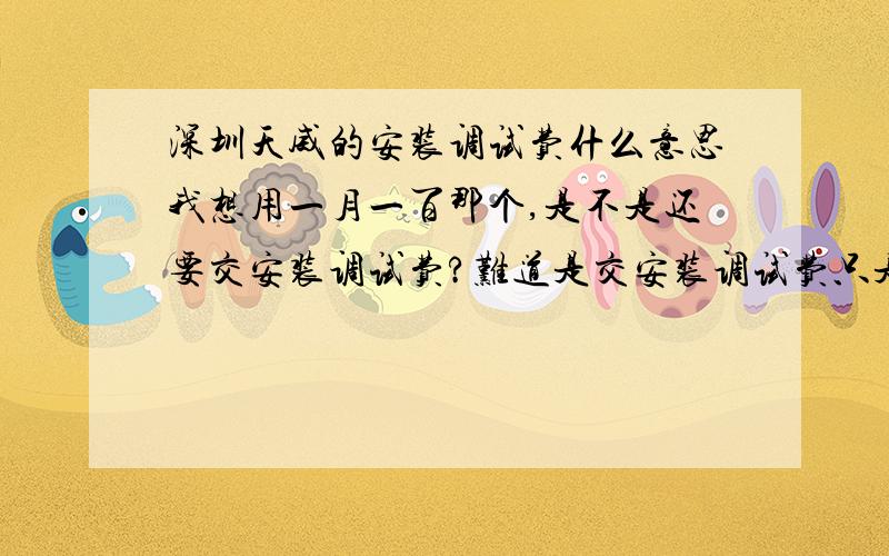 深圳天威的安装调试费什么意思我想用一月一百那个,是不是还要交安装调试费?难道是交安装调试费只是给我安装的费用?什么都不算?最后问下：深圳南山区怎么联系安装