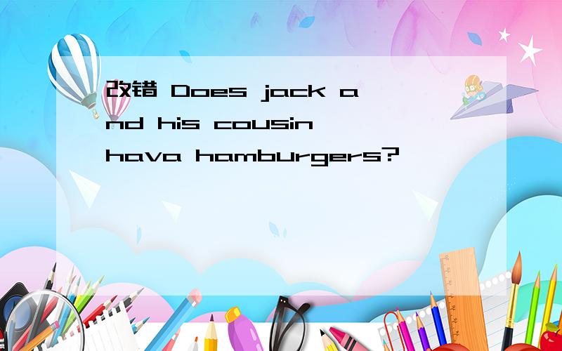 改错 Does jack and his cousin hava hamburgers?