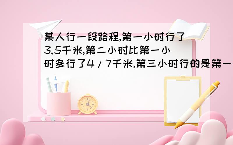 某人行一段路程,第一小时行了3.5千米,第二小时比第一小时多行了4/7千米,第三小时行的是第一、二小时行的路程和.问这个人三小时共行了多少千米?