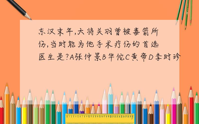 东汉末年,大将关羽曾被毒箭所伤,当时能为他手术疗伤的首选医生是?A张仲景B华佗C黄帝D李时珍