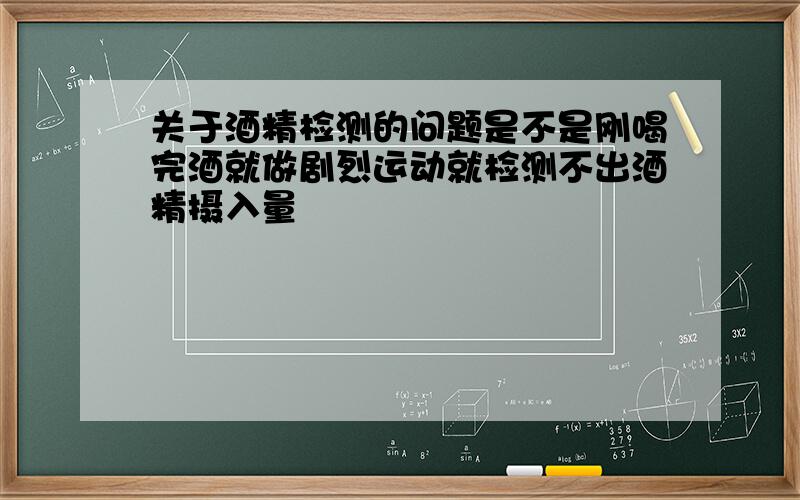 关于酒精检测的问题是不是刚喝完酒就做剧烈运动就检测不出酒精摄入量