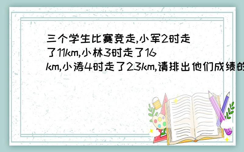 三个学生比赛竞走,小军2时走了11km,小林3时走了16km,小涛4时走了23km,请排出他们成绩的顺序