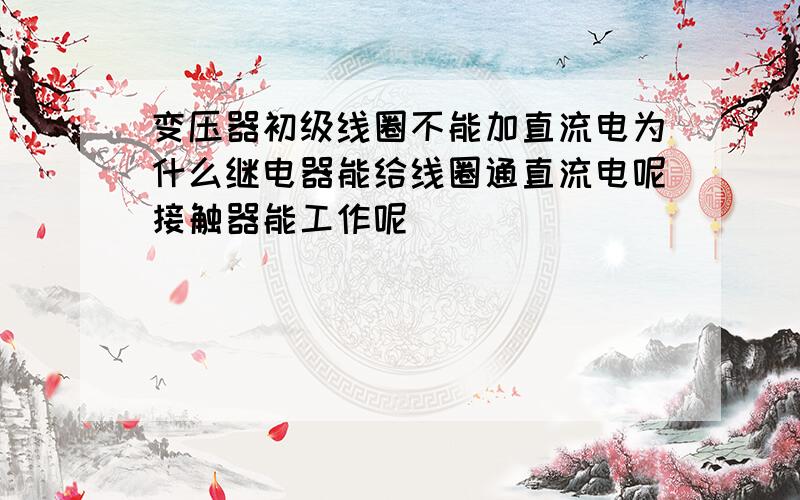 变压器初级线圈不能加直流电为什么继电器能给线圈通直流电呢接触器能工作呢