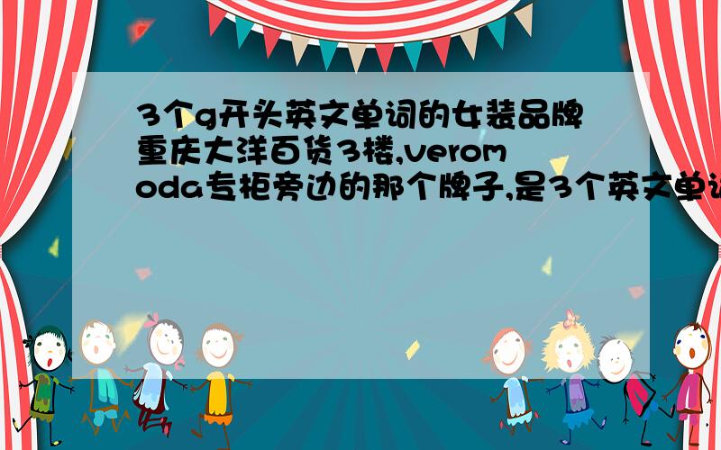 3个g开头英文单词的女装品牌重庆大洋百货3楼,veromoda专柜旁边的那个牌子,是3个英文单词组成的,每个单词都是以g开头的,女装品牌,全名叫什么啊