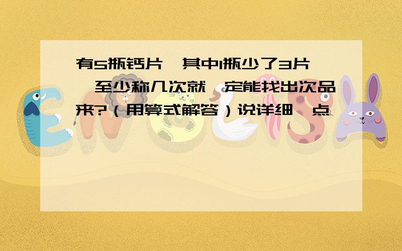 有5瓶钙片,其中1瓶少了3片,至少称几次就一定能找出次品来?（用算式解答）说详细一点