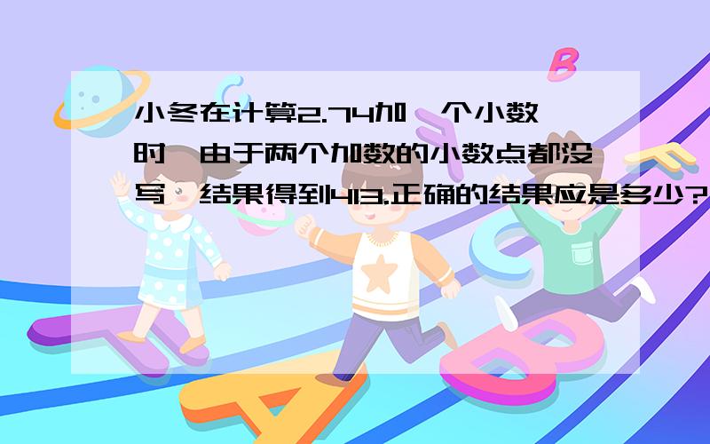 小冬在计算2.74加一个小数时,由于两个加数的小数点都没写,结果得到4I3.正确的结果应是多少?