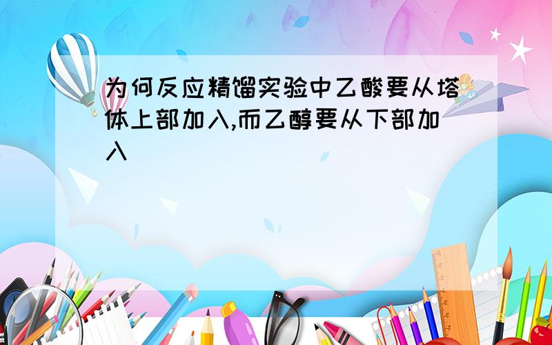 为何反应精馏实验中乙酸要从塔体上部加入,而乙醇要从下部加入