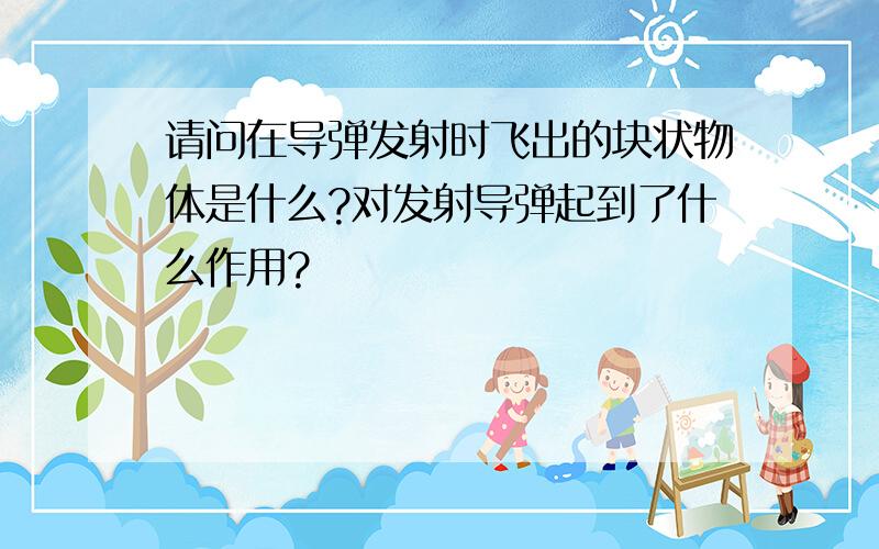 请问在导弹发射时飞出的块状物体是什么?对发射导弹起到了什么作用?