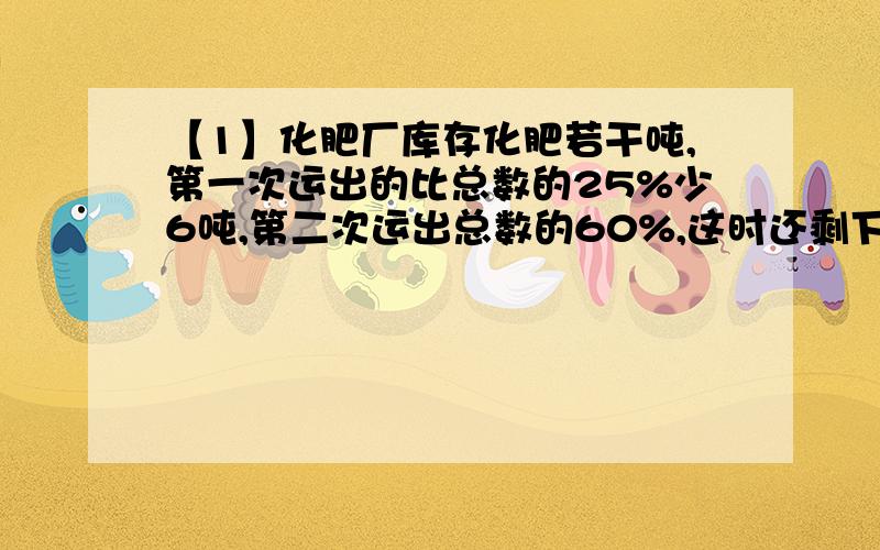 【1】化肥厂库存化肥若干吨,第一次运出的比总数的25%少6吨,第二次运出总数的60%,这时还剩下36吨,原来库存化肥多少吨?【2】一筐苹果重54千克,第一次卖出总数的三分之一,第二次卖出余下的60