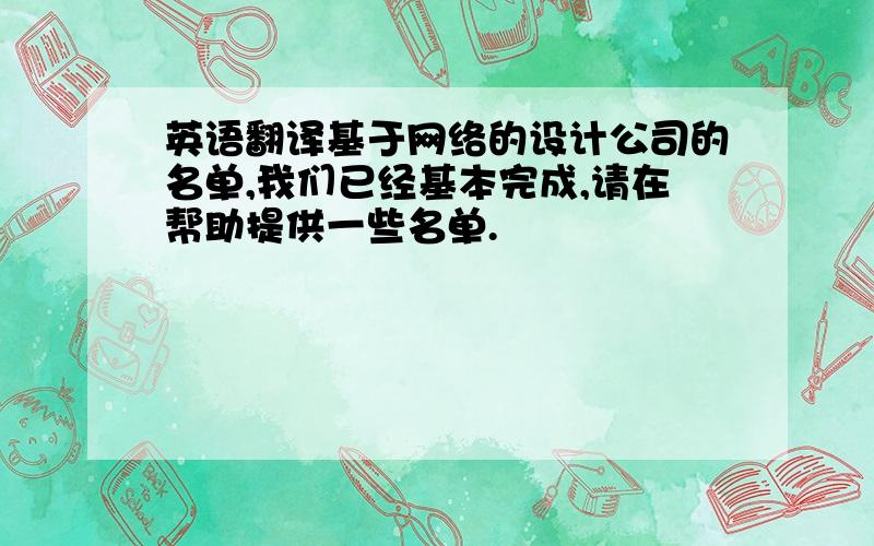 英语翻译基于网络的设计公司的名单,我们已经基本完成,请在帮助提供一些名单.