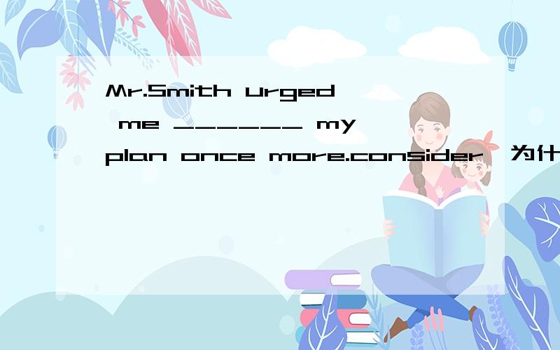 Mr.Smith urged me ______ my plan once more.consider,为什么不是虚拟语气,直接用consider?