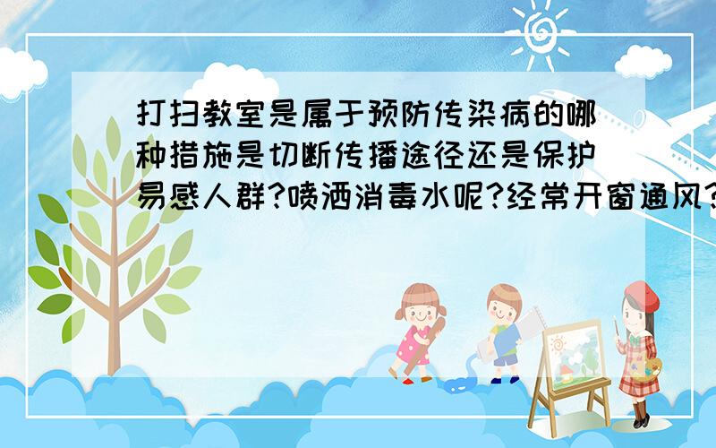 打扫教室是属于预防传染病的哪种措施是切断传播途径还是保护易感人群?喷洒消毒水呢?经常开窗通风?打扫教室?