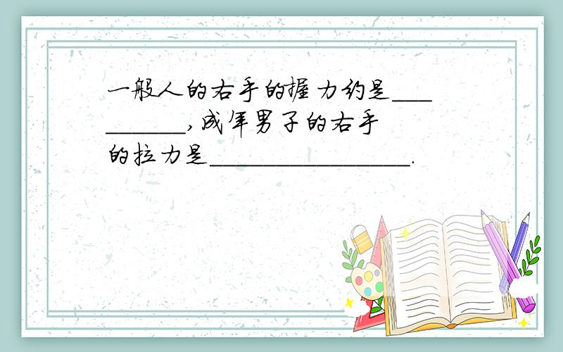 一般人的右手的握力约是_________,成年男子的右手的拉力是_______________.