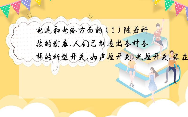 电流和电路方面的(1)随着科技的发展,人们已制造出各种各样的新型开关,如声控开关.光控开关,装在楼道走廊里,晚上只要一跺脚或一拍掌,灯就应声而亮,十分方便.请你举出两种其他的新式开