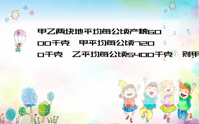 甲乙两块地平均每公顷产粮6000千克,甲平均每公顷7200千克,乙平均每公顷5400千克,则甲乙两块地面积的比是（）