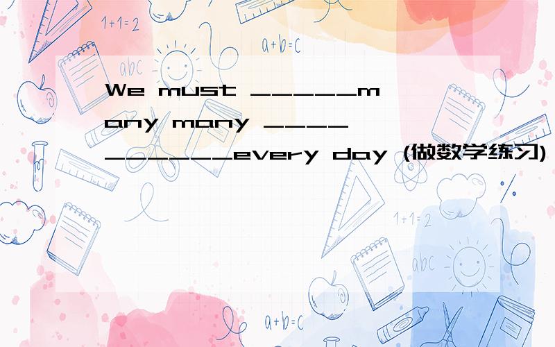 We must _____many many ____ ______every day (做数学练习)