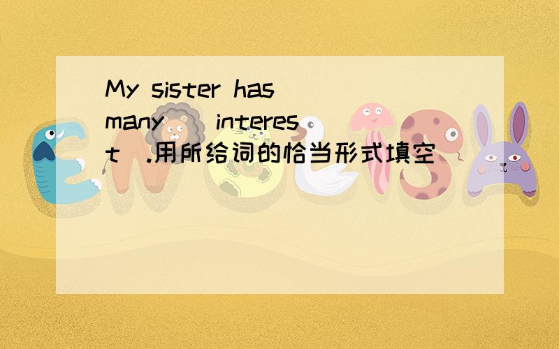 My sister has many ( interest).用所给词的恰当形式填空