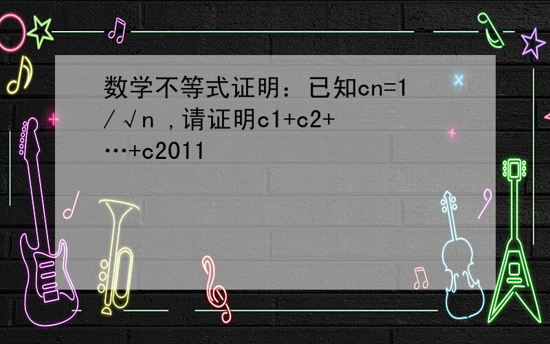 数学不等式证明：已知cn=1/√n ,请证明c1+c2+…+c2011