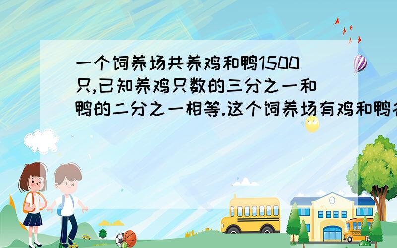 一个饲养场共养鸡和鸭1500只,已知养鸡只数的三分之一和鸭的二分之一相等.这个饲养场有鸡和鸭各多少只?