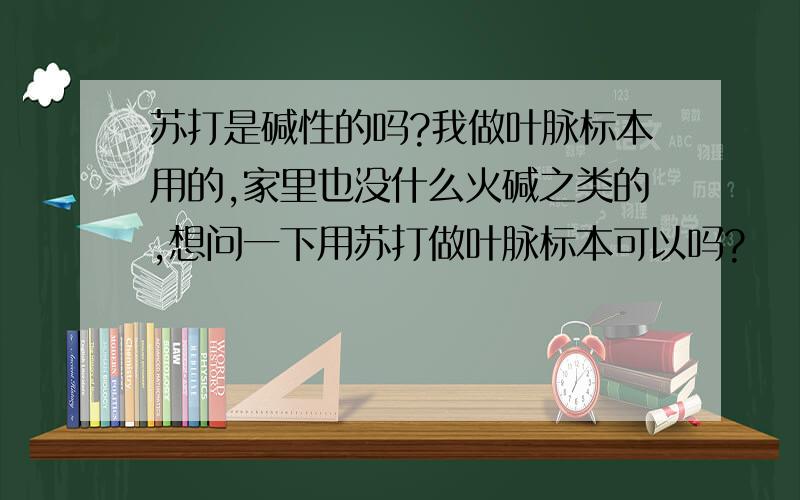 苏打是碱性的吗?我做叶脉标本用的,家里也没什么火碱之类的,想问一下用苏打做叶脉标本可以吗?