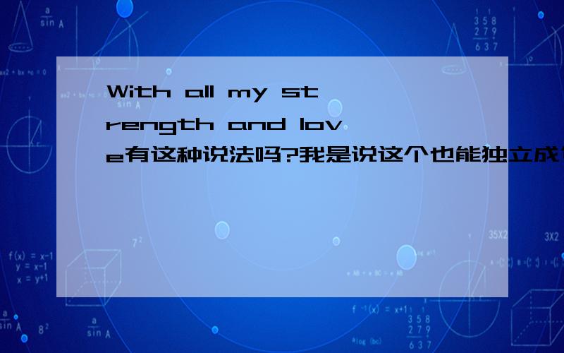 With all my strength and love有这种说法吗?我是说这个也能独立成句吗？