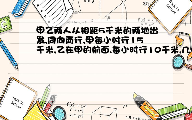 甲乙两人从相距5千米的两地出发,同向而行,甲每小时行15千米,乙在甲的前面,每小时行10千米,几小时后两人相距7千米?