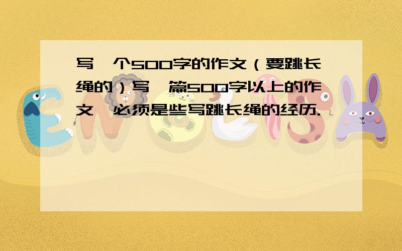 写一个500字的作文（要跳长绳的）写一篇500字以上的作文,必须是些写跳长绳的经历.