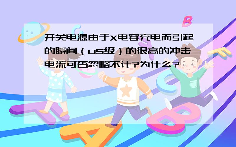 开关电源由于X电容充电而引起的瞬间（uS级）的很高的冲击电流可否忽略不计?为什么?