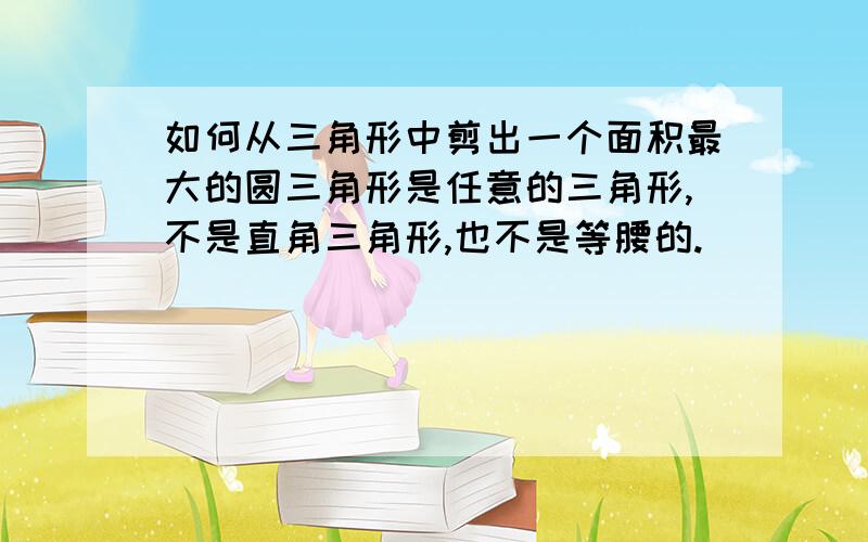 如何从三角形中剪出一个面积最大的圆三角形是任意的三角形,不是直角三角形,也不是等腰的.