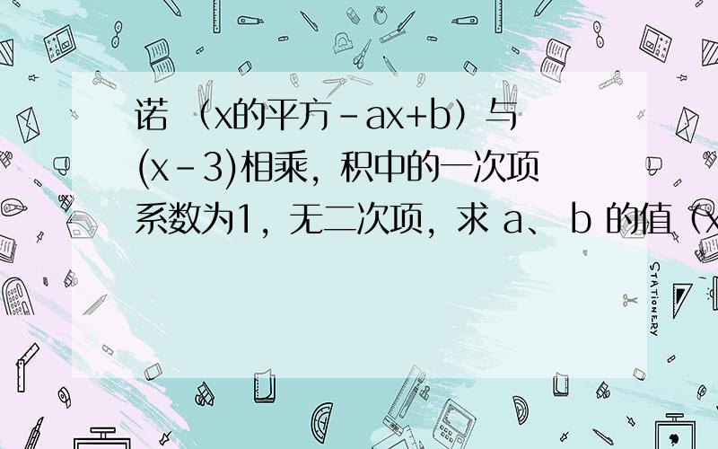 诺 （x的平方-ax+b）与(x-3)相乘，积中的一次项系数为1，无二次项，求 a、 b 的值（x的平方-2x+3）(ax+b)运算结果中含x的一次项，二次项的系数为1,求A/B的值 灰彦天使有两道题，你说下题号OK？