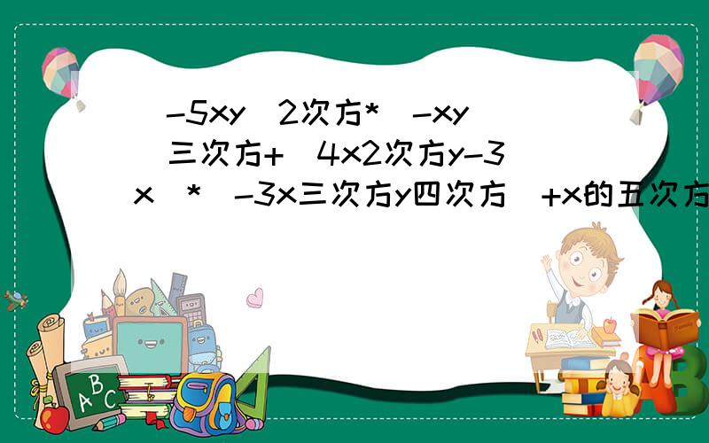 （-5xy）2次方*（-xy）三次方+（4x2次方y-3x）*（-3x三次方y四次方）+x的五次方有的五次方 我着急