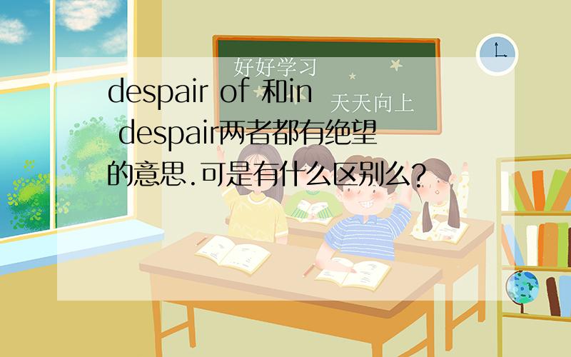 despair of 和in despair两者都有绝望的意思.可是有什么区别么?