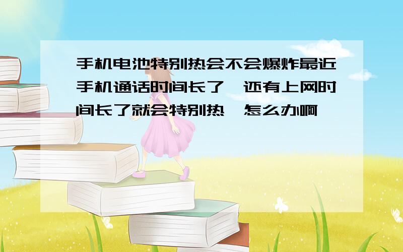 手机电池特别热会不会爆炸最近手机通话时间长了,还有上网时间长了就会特别热,怎么办啊