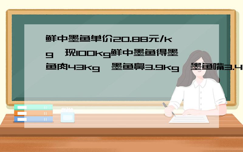 鲜中墨鱼单价20.88元/kg,现100kg鲜中墨鱼得墨鱼肉43kg,墨鱼鼻3.9kg、墨鱼嘴3.4kg、墨鱼皮34kg,现需分别核算墨鱼肉、墨鱼鼻、墨鱼嘴、墨鱼皮的单价.