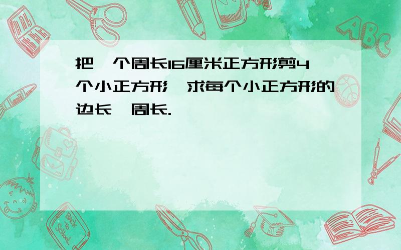 把一个周长16厘米正方形剪4个小正方形,求每个小正方形的边长,周长.