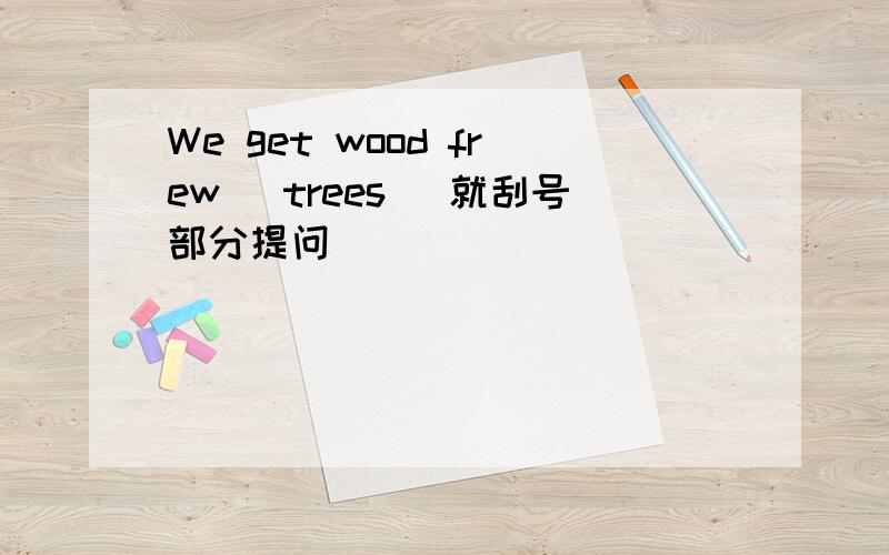 We get wood frew (trees) 就刮号部分提问