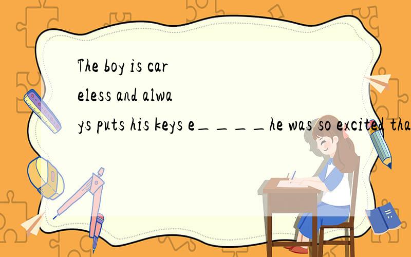 The boy is careless and always puts his keys e____he was so excited that he couldn't e______himself well.If you can't say it clearly ,please show your idea with your g_____.