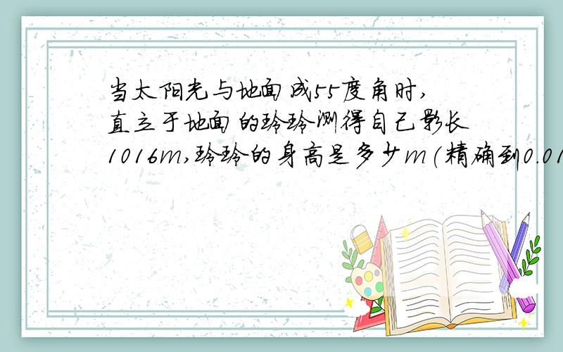 当太阳光与地面成55度角时,直立于地面的玲玲测得自己影长1016m,玲玲的身高是多少m(精确到0.01m)