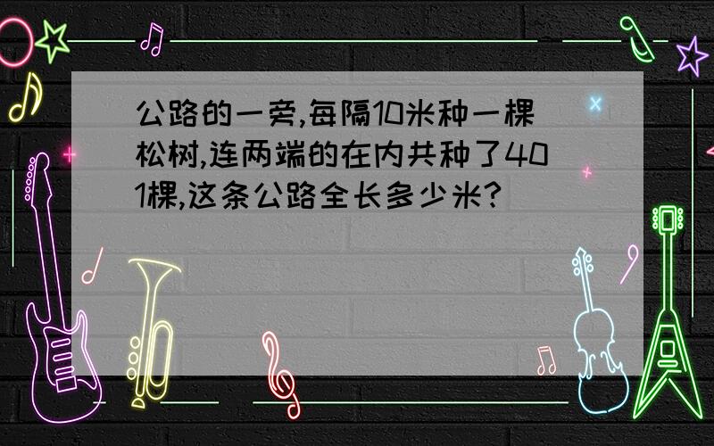 公路的一旁,每隔10米种一棵松树,连两端的在内共种了401棵,这条公路全长多少米?