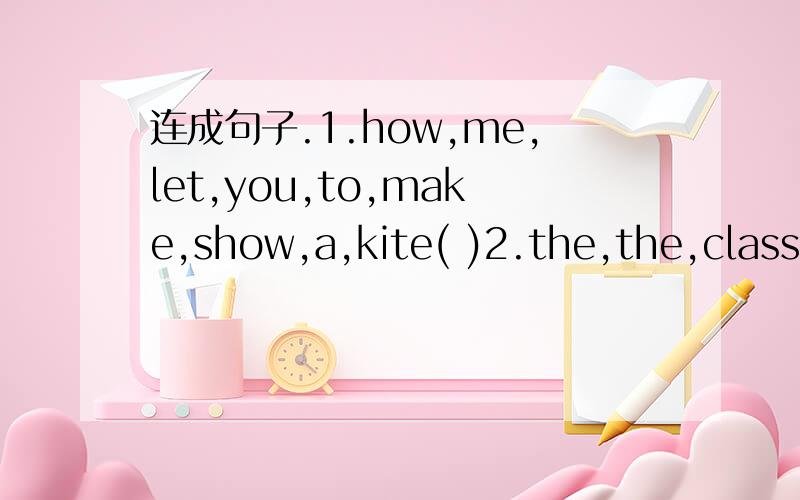 连成句子.1.how,me,let,you,to,make,show,a,kite( )2.the,the,classroom,girls,cieanning,are( )