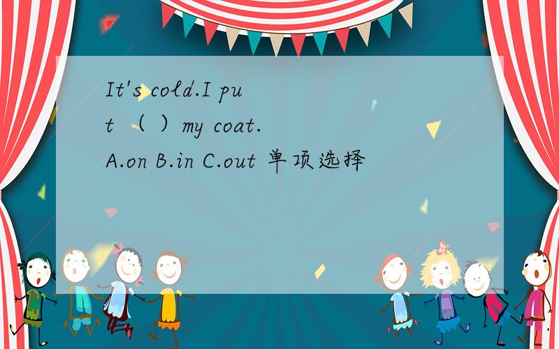 It's cold.I put （ ）my coat. A.on B.in C.out 单项选择