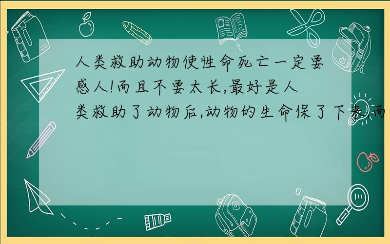 人类救助动物使性命死亡一定要感人!而且不要太长,最好是人类救助了动物后,动物的生命保了下来,而且人类牺牲了!