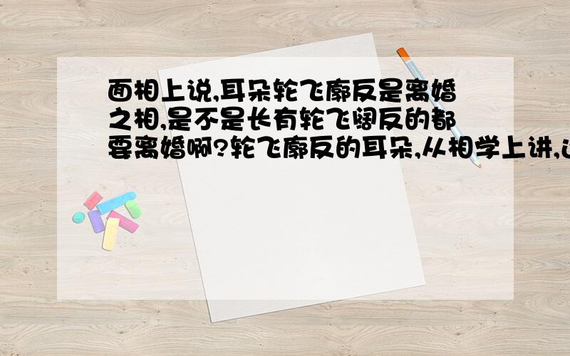 面相上说,耳朵轮飞廓反是离婚之相,是不是长有轮飞阔反的都要离婚啊?轮飞廓反的耳朵,从相学上讲,还有什么说法