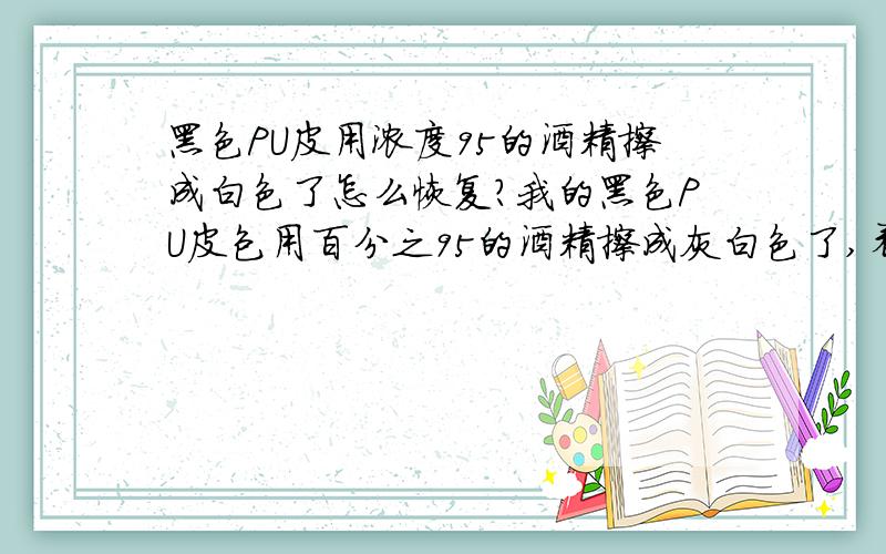 黑色PU皮用浓度95的酒精擦成白色了怎么恢复?我的黑色PU皮包用百分之95的酒精擦成灰白色了,看起来像泥巴敷上去的啦,请问谁有办法让我的包包还原啊?